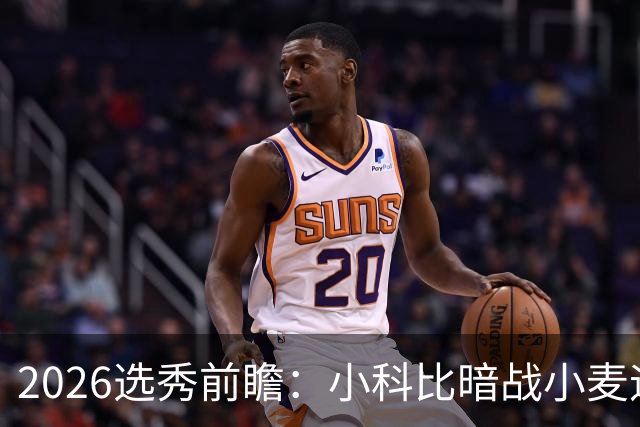 2026选秀前瞻：小科比暗战小麦迪 状元三选一？